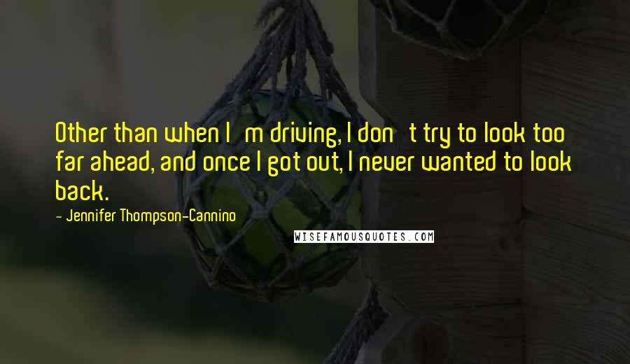 Jennifer Thompson-Cannino Quotes: Other than when I'm driving, I don't try to look too far ahead, and once I got out, I never wanted to look back.