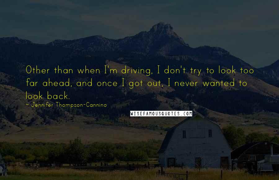 Jennifer Thompson-Cannino Quotes: Other than when I'm driving, I don't try to look too far ahead, and once I got out, I never wanted to look back.