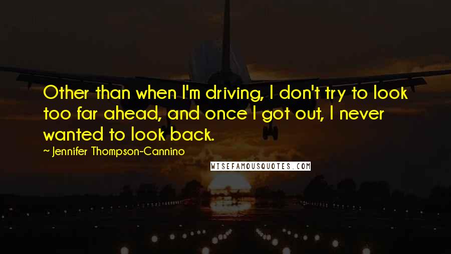 Jennifer Thompson-Cannino Quotes: Other than when I'm driving, I don't try to look too far ahead, and once I got out, I never wanted to look back.