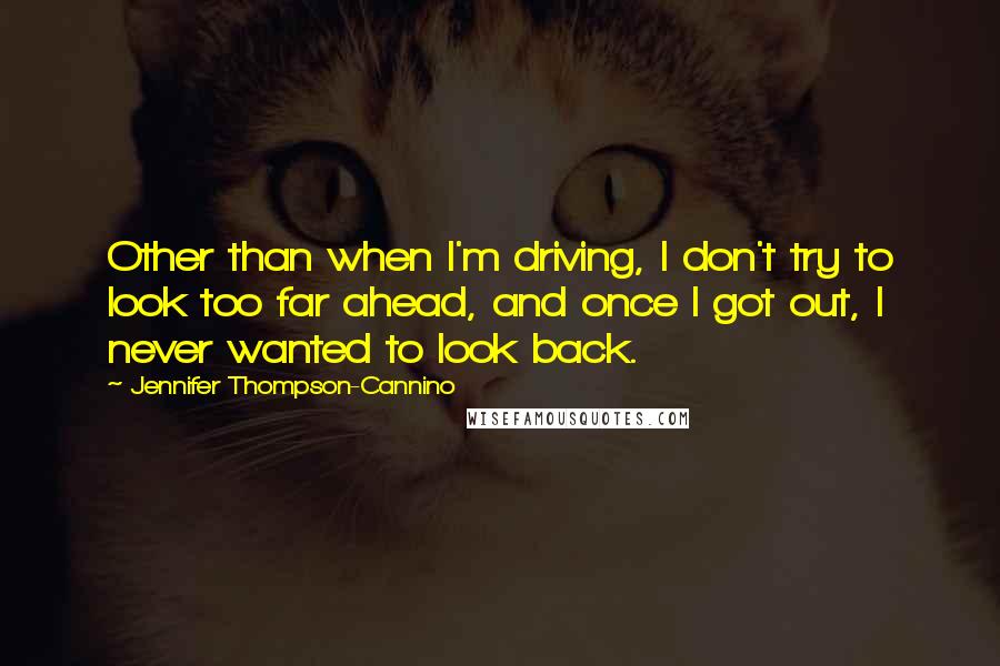 Jennifer Thompson-Cannino Quotes: Other than when I'm driving, I don't try to look too far ahead, and once I got out, I never wanted to look back.