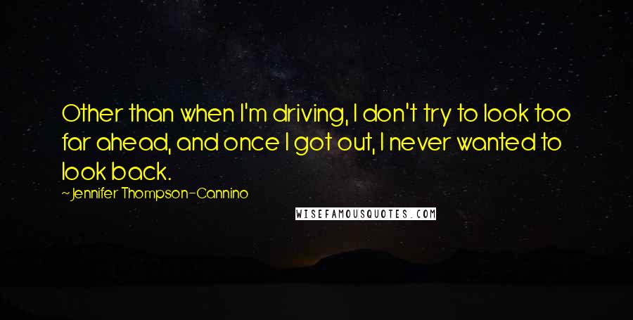 Jennifer Thompson-Cannino Quotes: Other than when I'm driving, I don't try to look too far ahead, and once I got out, I never wanted to look back.