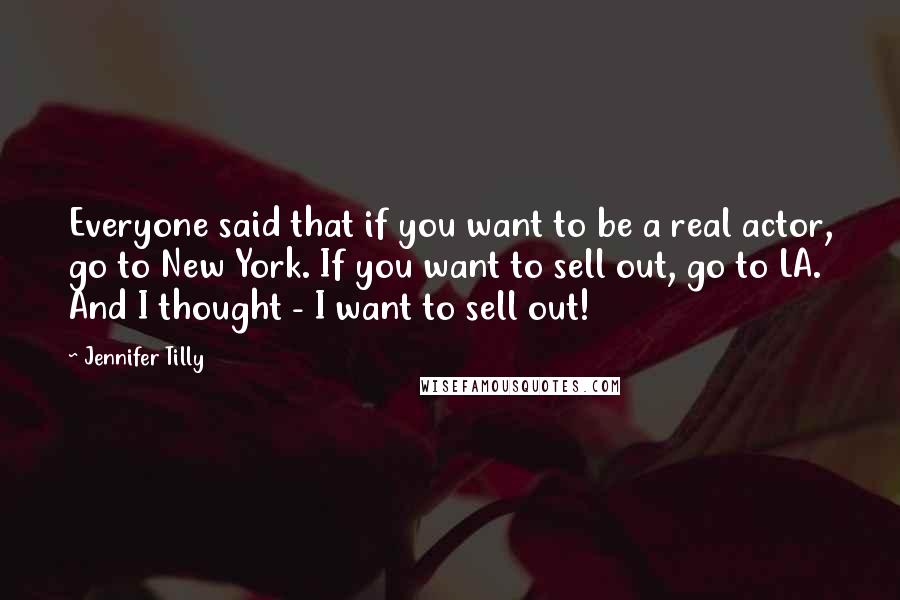 Jennifer Tilly Quotes: Everyone said that if you want to be a real actor, go to New York. If you want to sell out, go to LA. And I thought - I want to sell out!