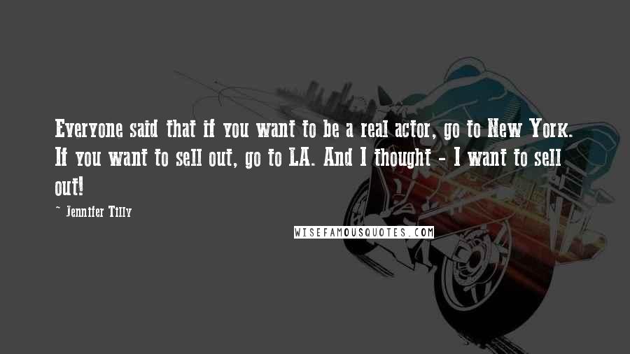 Jennifer Tilly Quotes: Everyone said that if you want to be a real actor, go to New York. If you want to sell out, go to LA. And I thought - I want to sell out!