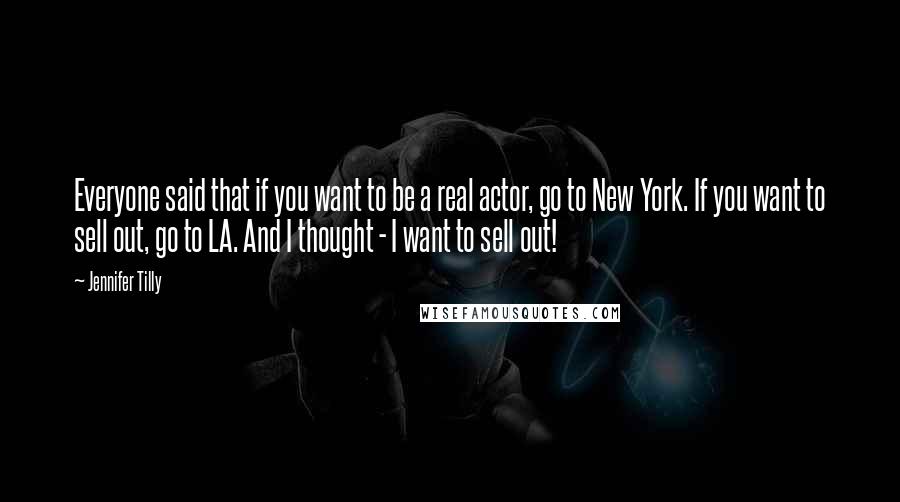 Jennifer Tilly Quotes: Everyone said that if you want to be a real actor, go to New York. If you want to sell out, go to LA. And I thought - I want to sell out!