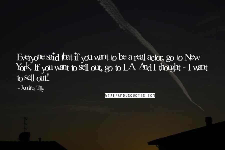 Jennifer Tilly Quotes: Everyone said that if you want to be a real actor, go to New York. If you want to sell out, go to LA. And I thought - I want to sell out!