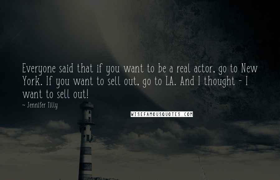 Jennifer Tilly Quotes: Everyone said that if you want to be a real actor, go to New York. If you want to sell out, go to LA. And I thought - I want to sell out!