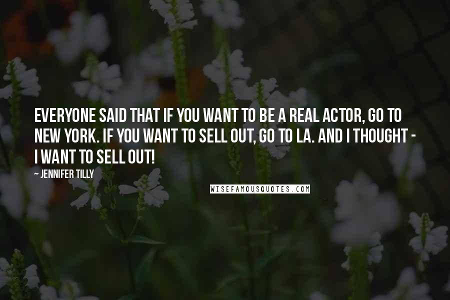 Jennifer Tilly Quotes: Everyone said that if you want to be a real actor, go to New York. If you want to sell out, go to LA. And I thought - I want to sell out!