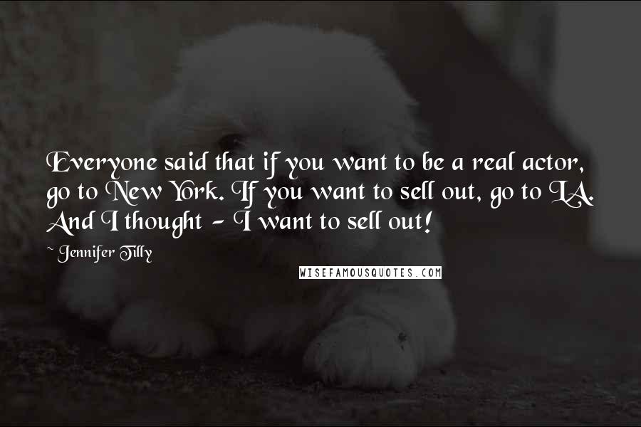 Jennifer Tilly Quotes: Everyone said that if you want to be a real actor, go to New York. If you want to sell out, go to LA. And I thought - I want to sell out!