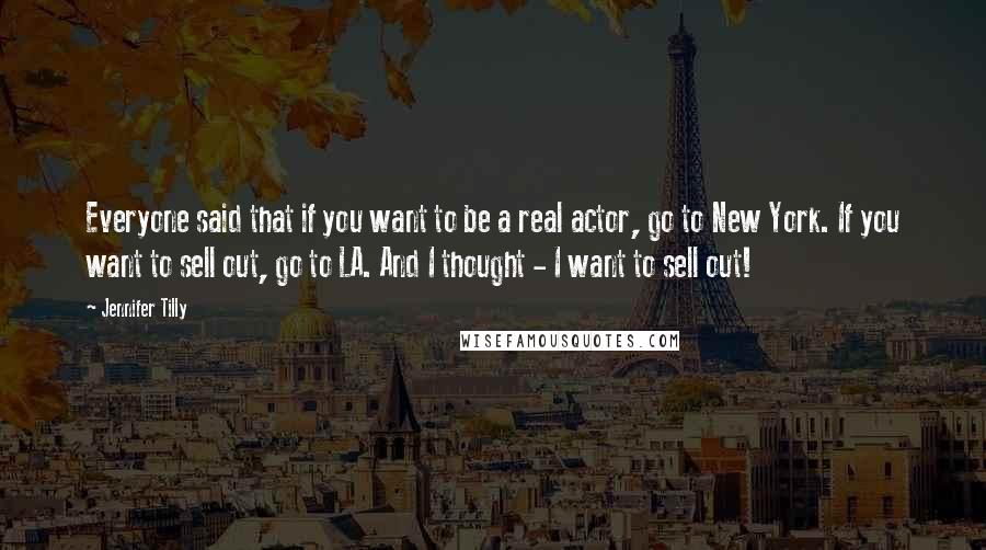 Jennifer Tilly Quotes: Everyone said that if you want to be a real actor, go to New York. If you want to sell out, go to LA. And I thought - I want to sell out!