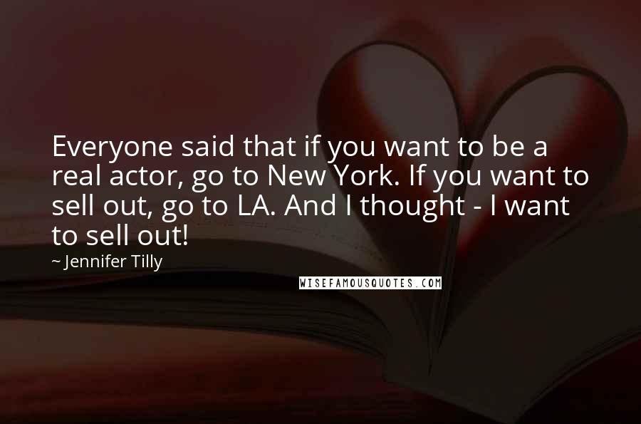 Jennifer Tilly Quotes: Everyone said that if you want to be a real actor, go to New York. If you want to sell out, go to LA. And I thought - I want to sell out!