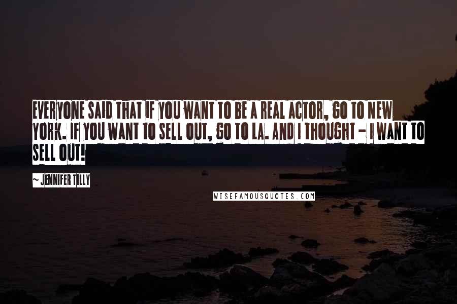 Jennifer Tilly Quotes: Everyone said that if you want to be a real actor, go to New York. If you want to sell out, go to LA. And I thought - I want to sell out!