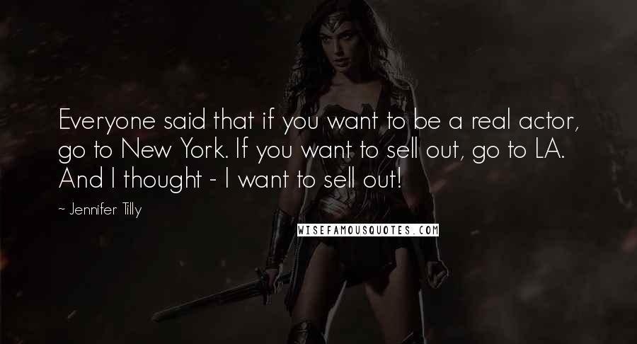 Jennifer Tilly Quotes: Everyone said that if you want to be a real actor, go to New York. If you want to sell out, go to LA. And I thought - I want to sell out!