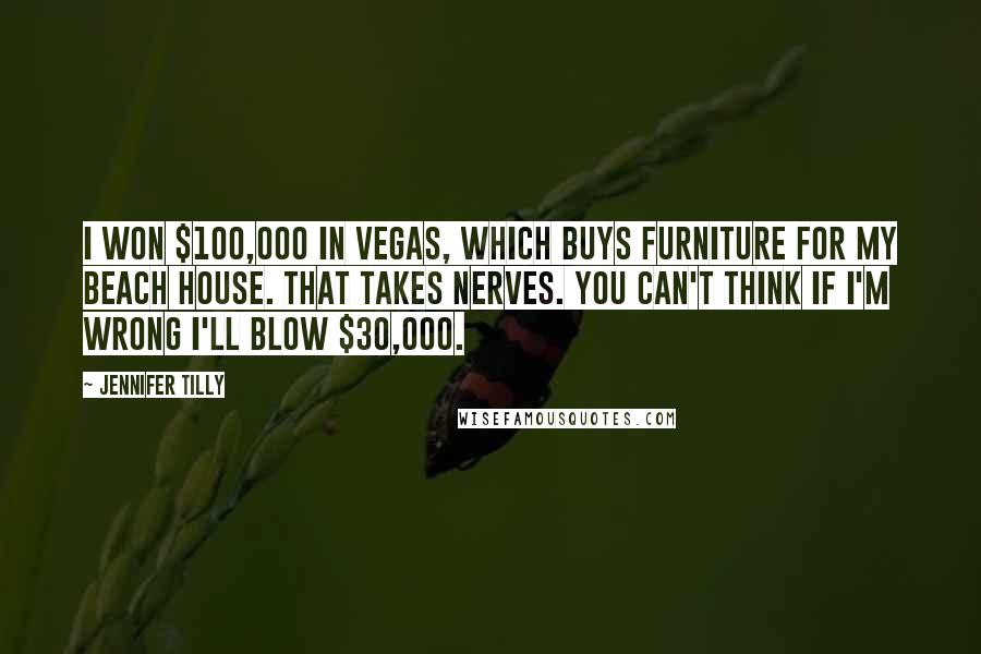 Jennifer Tilly Quotes: I won $100,000 in Vegas, which buys furniture for my beach house. That takes nerves. You can't think if I'm wrong I'll blow $30,000.