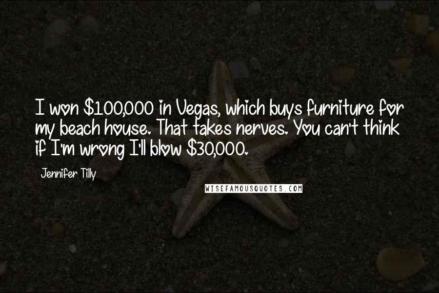Jennifer Tilly Quotes: I won $100,000 in Vegas, which buys furniture for my beach house. That takes nerves. You can't think if I'm wrong I'll blow $30,000.