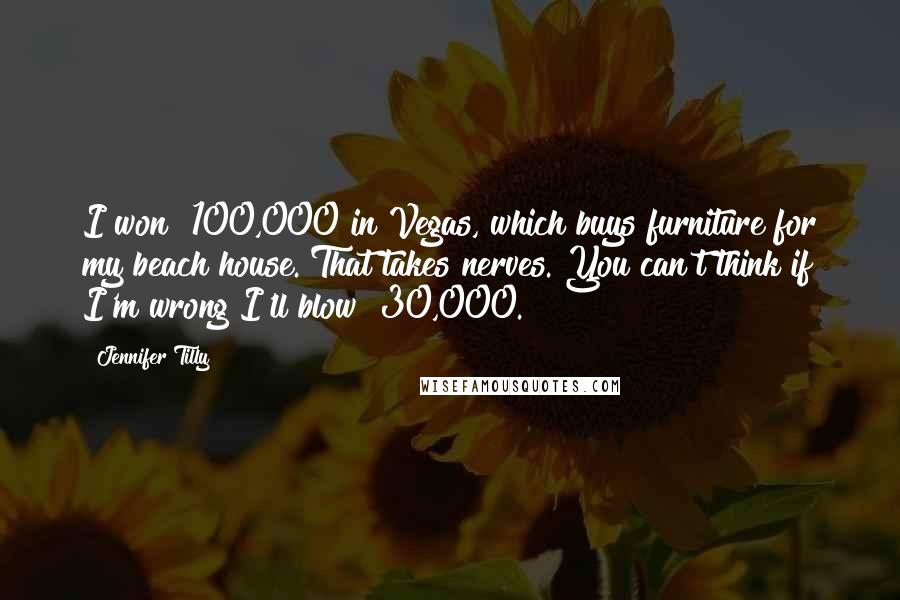 Jennifer Tilly Quotes: I won $100,000 in Vegas, which buys furniture for my beach house. That takes nerves. You can't think if I'm wrong I'll blow $30,000.