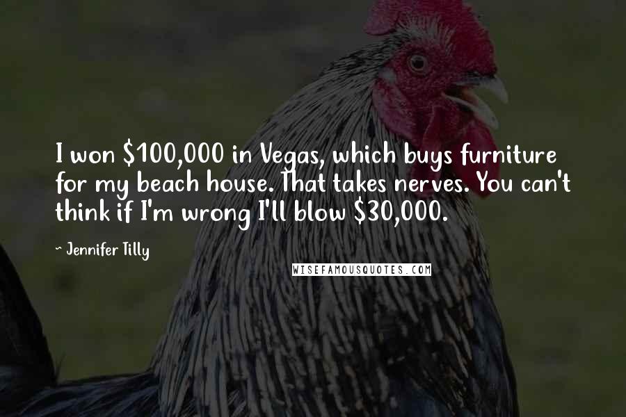 Jennifer Tilly Quotes: I won $100,000 in Vegas, which buys furniture for my beach house. That takes nerves. You can't think if I'm wrong I'll blow $30,000.