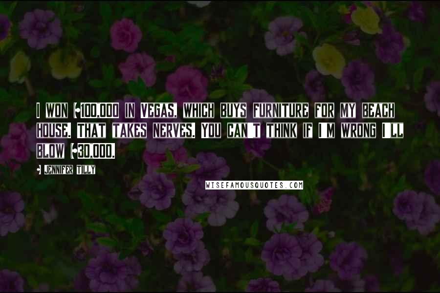 Jennifer Tilly Quotes: I won $100,000 in Vegas, which buys furniture for my beach house. That takes nerves. You can't think if I'm wrong I'll blow $30,000.