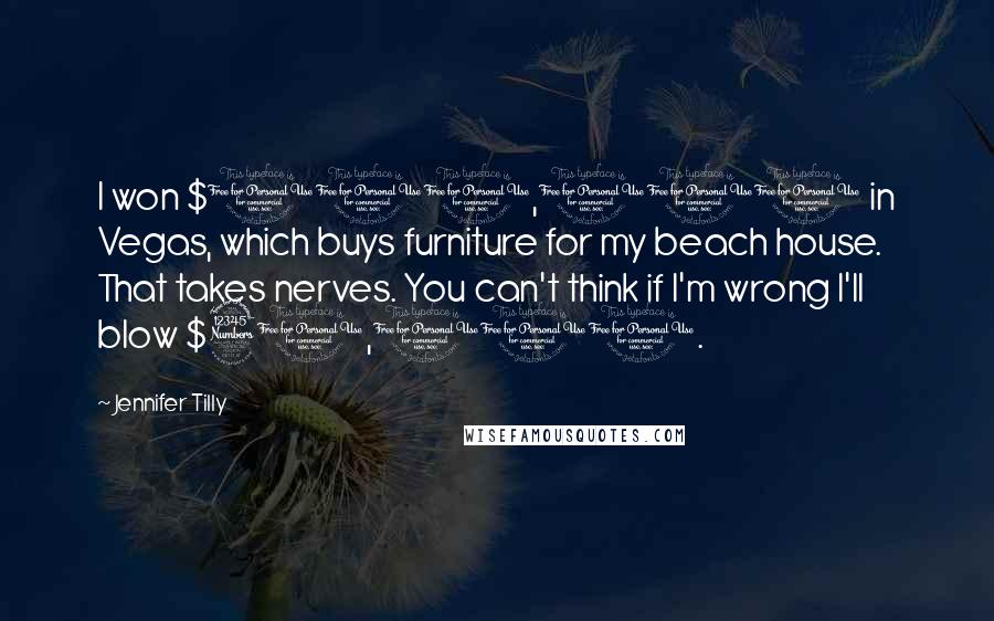 Jennifer Tilly Quotes: I won $100,000 in Vegas, which buys furniture for my beach house. That takes nerves. You can't think if I'm wrong I'll blow $30,000.