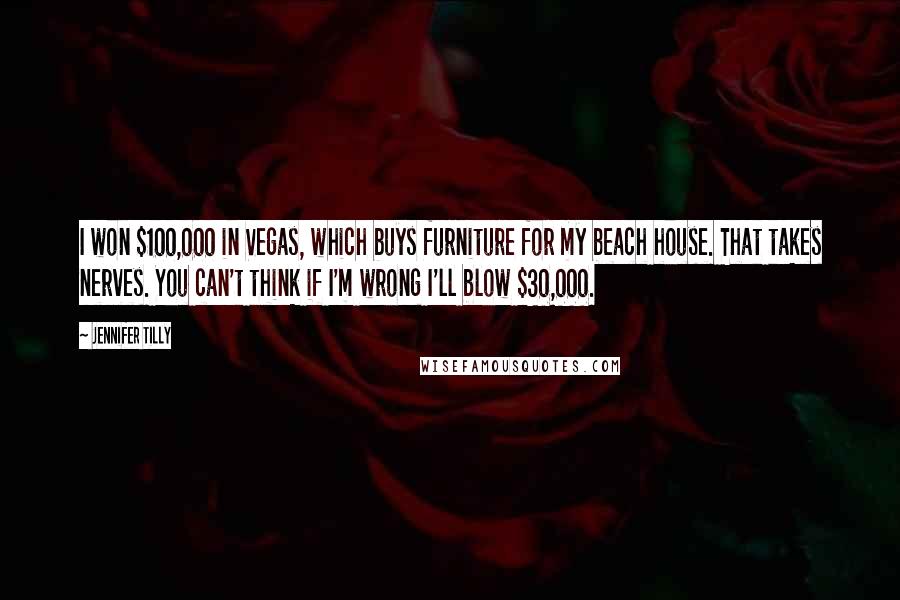 Jennifer Tilly Quotes: I won $100,000 in Vegas, which buys furniture for my beach house. That takes nerves. You can't think if I'm wrong I'll blow $30,000.