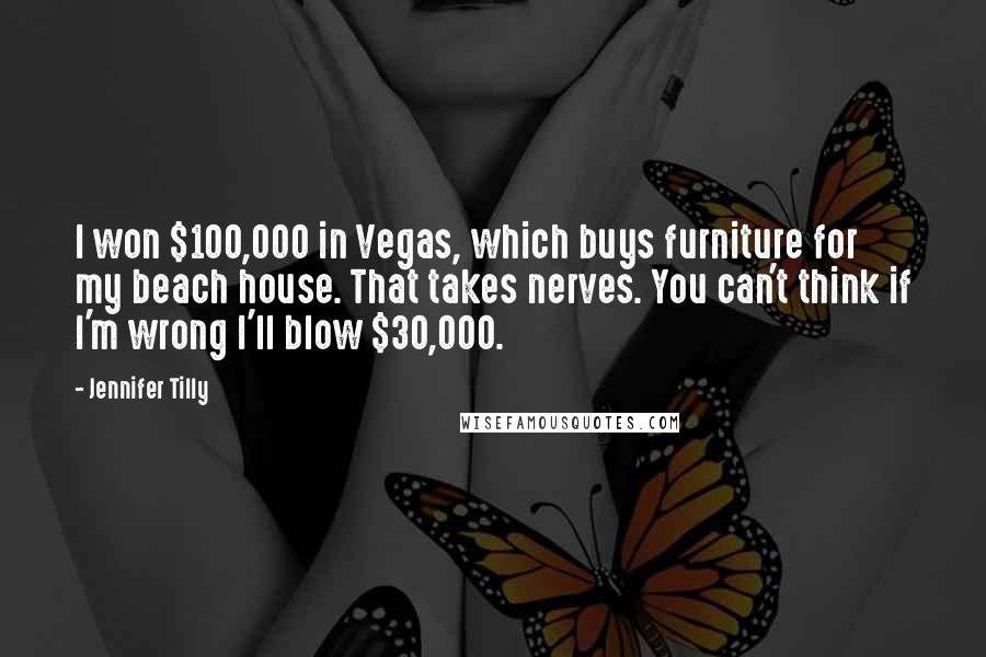 Jennifer Tilly Quotes: I won $100,000 in Vegas, which buys furniture for my beach house. That takes nerves. You can't think if I'm wrong I'll blow $30,000.