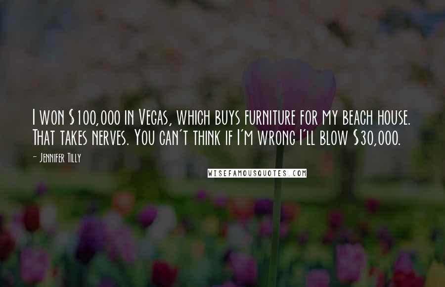 Jennifer Tilly Quotes: I won $100,000 in Vegas, which buys furniture for my beach house. That takes nerves. You can't think if I'm wrong I'll blow $30,000.