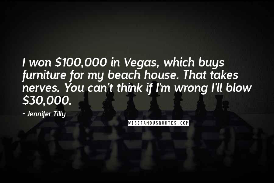 Jennifer Tilly Quotes: I won $100,000 in Vegas, which buys furniture for my beach house. That takes nerves. You can't think if I'm wrong I'll blow $30,000.