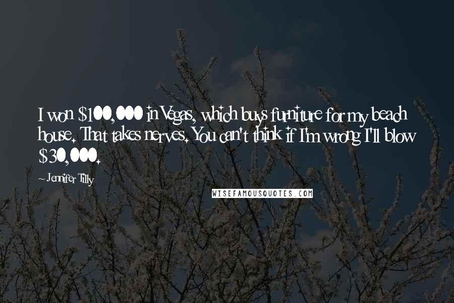 Jennifer Tilly Quotes: I won $100,000 in Vegas, which buys furniture for my beach house. That takes nerves. You can't think if I'm wrong I'll blow $30,000.