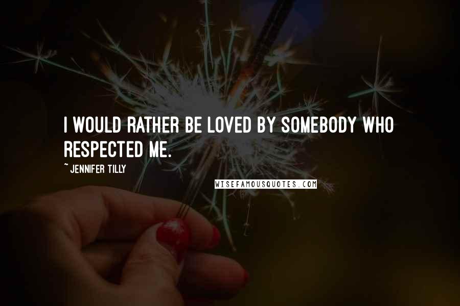 Jennifer Tilly Quotes: I would rather be loved by somebody who respected me.