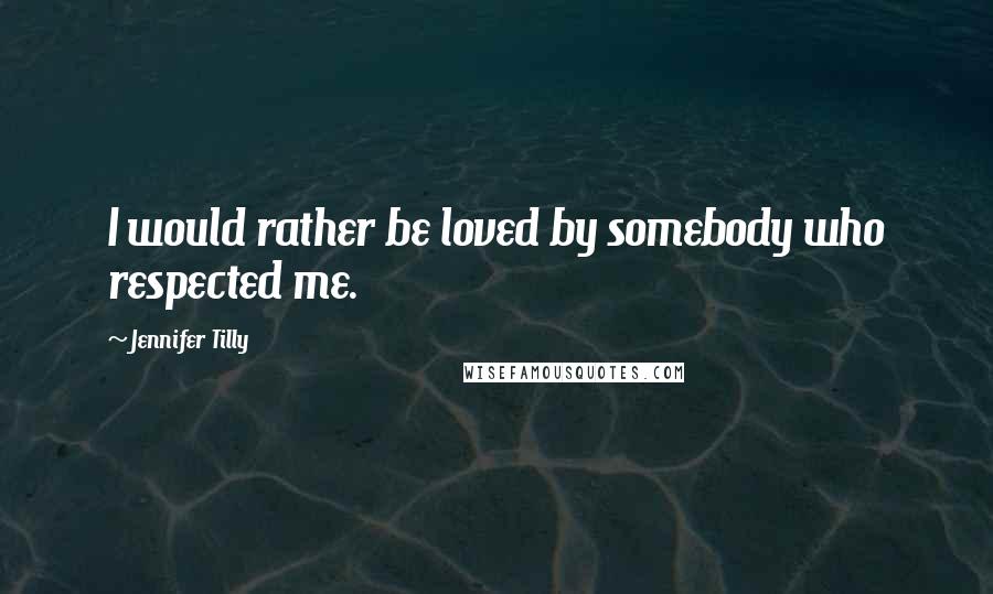 Jennifer Tilly Quotes: I would rather be loved by somebody who respected me.