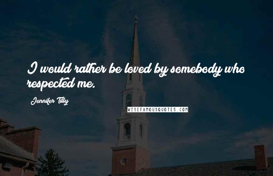 Jennifer Tilly Quotes: I would rather be loved by somebody who respected me.