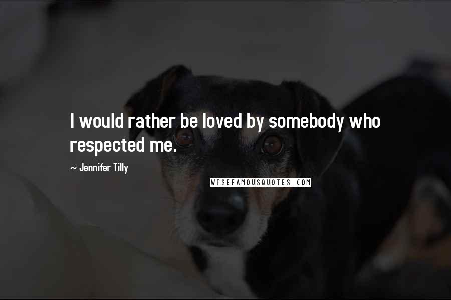 Jennifer Tilly Quotes: I would rather be loved by somebody who respected me.