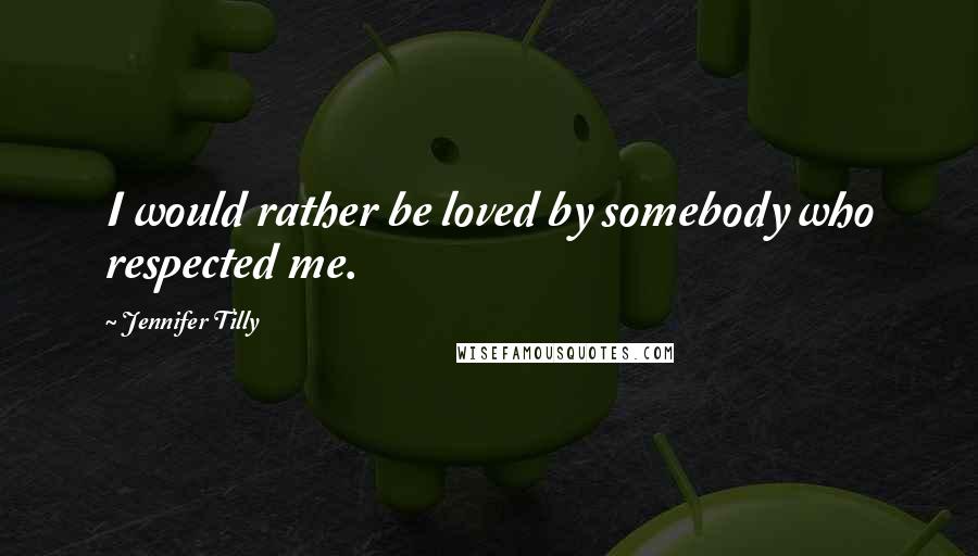 Jennifer Tilly Quotes: I would rather be loved by somebody who respected me.