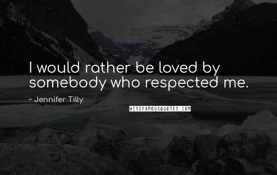 Jennifer Tilly Quotes: I would rather be loved by somebody who respected me.