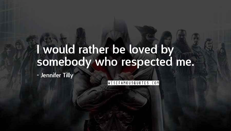 Jennifer Tilly Quotes: I would rather be loved by somebody who respected me.