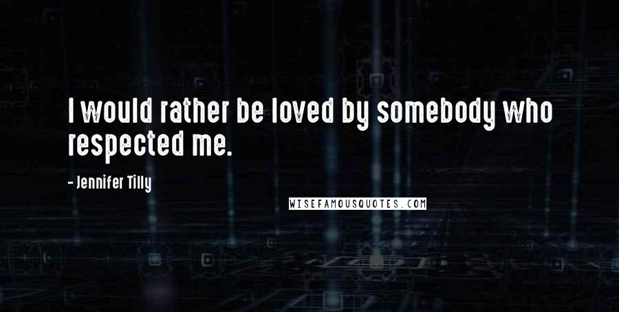 Jennifer Tilly Quotes: I would rather be loved by somebody who respected me.