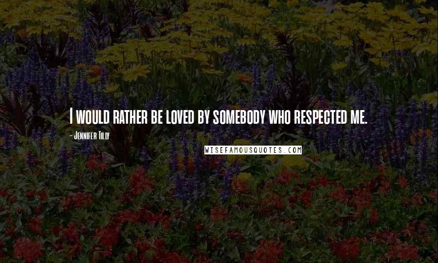 Jennifer Tilly Quotes: I would rather be loved by somebody who respected me.