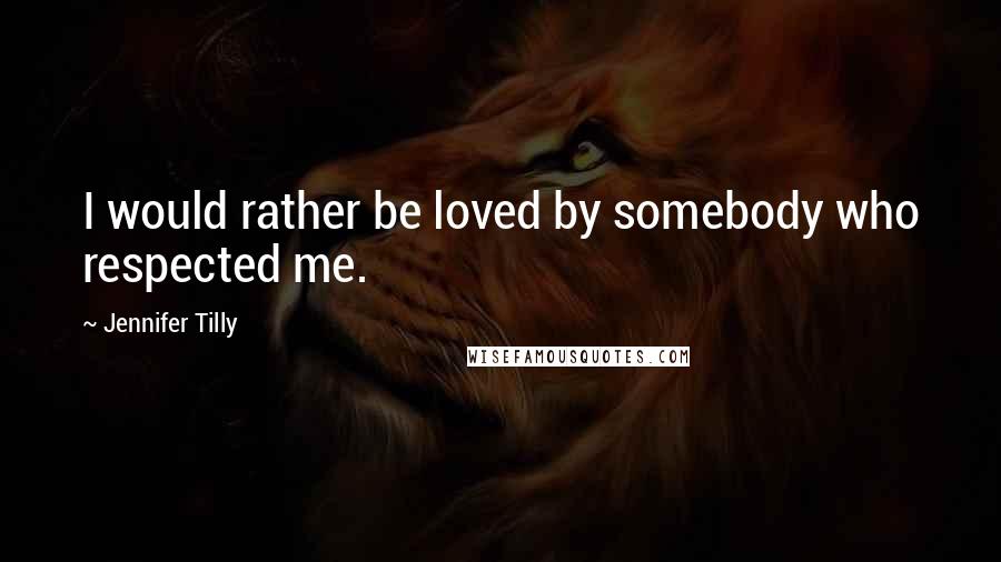 Jennifer Tilly Quotes: I would rather be loved by somebody who respected me.