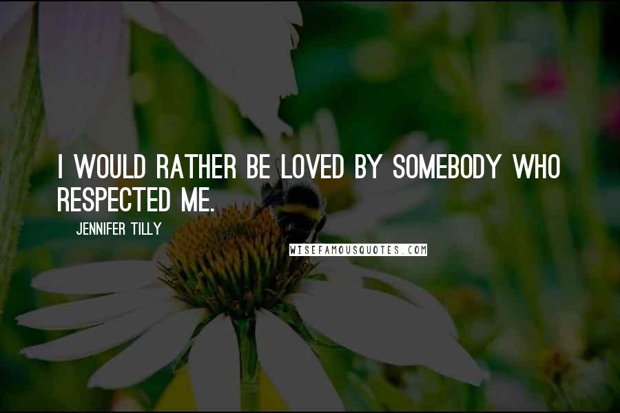 Jennifer Tilly Quotes: I would rather be loved by somebody who respected me.