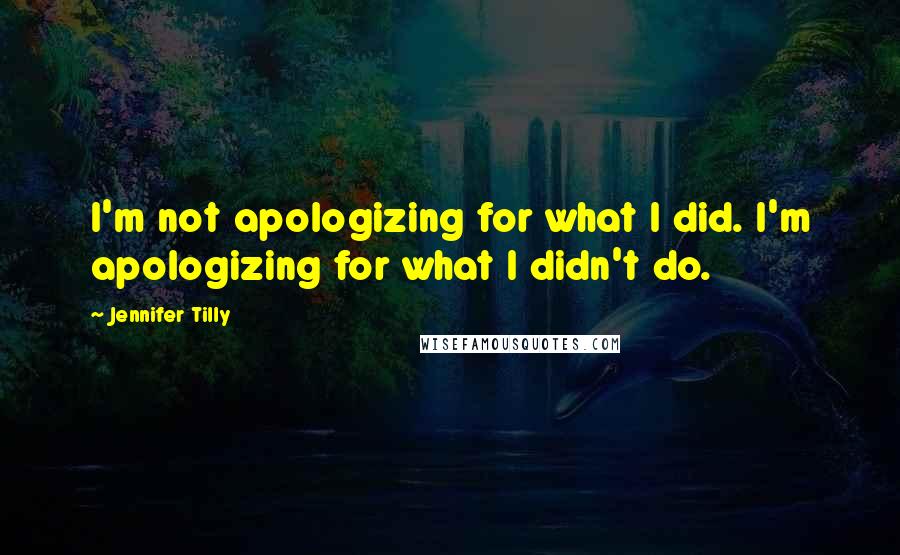 Jennifer Tilly Quotes: I'm not apologizing for what I did. I'm apologizing for what I didn't do.