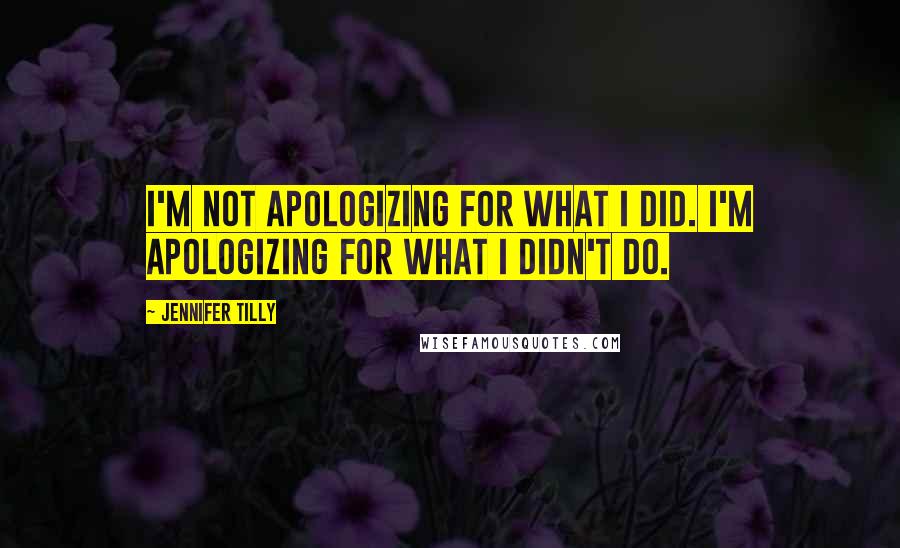 Jennifer Tilly Quotes: I'm not apologizing for what I did. I'm apologizing for what I didn't do.