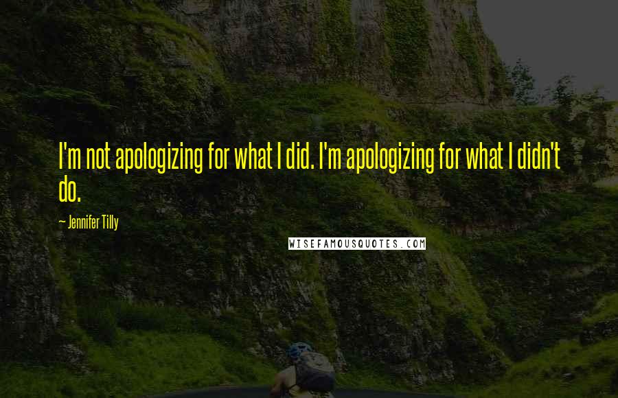 Jennifer Tilly Quotes: I'm not apologizing for what I did. I'm apologizing for what I didn't do.