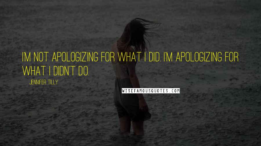 Jennifer Tilly Quotes: I'm not apologizing for what I did. I'm apologizing for what I didn't do.