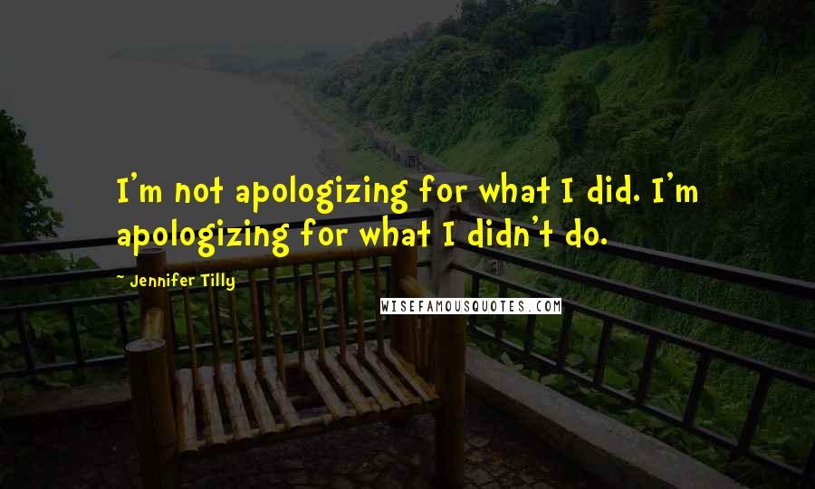 Jennifer Tilly Quotes: I'm not apologizing for what I did. I'm apologizing for what I didn't do.