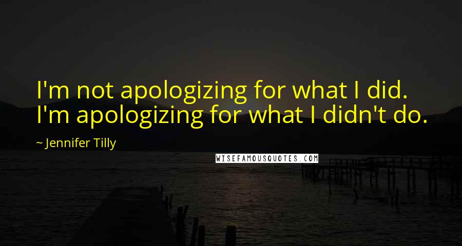 Jennifer Tilly Quotes: I'm not apologizing for what I did. I'm apologizing for what I didn't do.