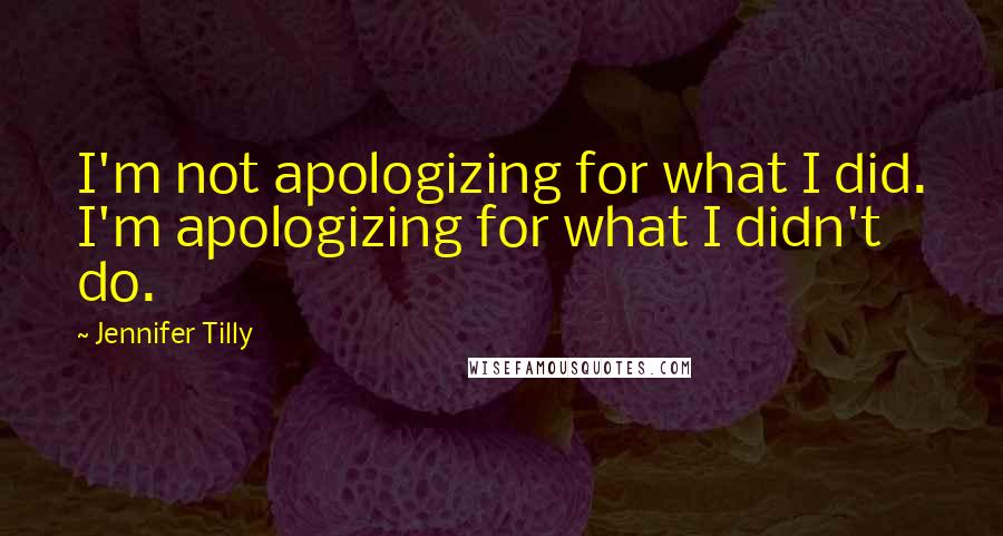 Jennifer Tilly Quotes: I'm not apologizing for what I did. I'm apologizing for what I didn't do.