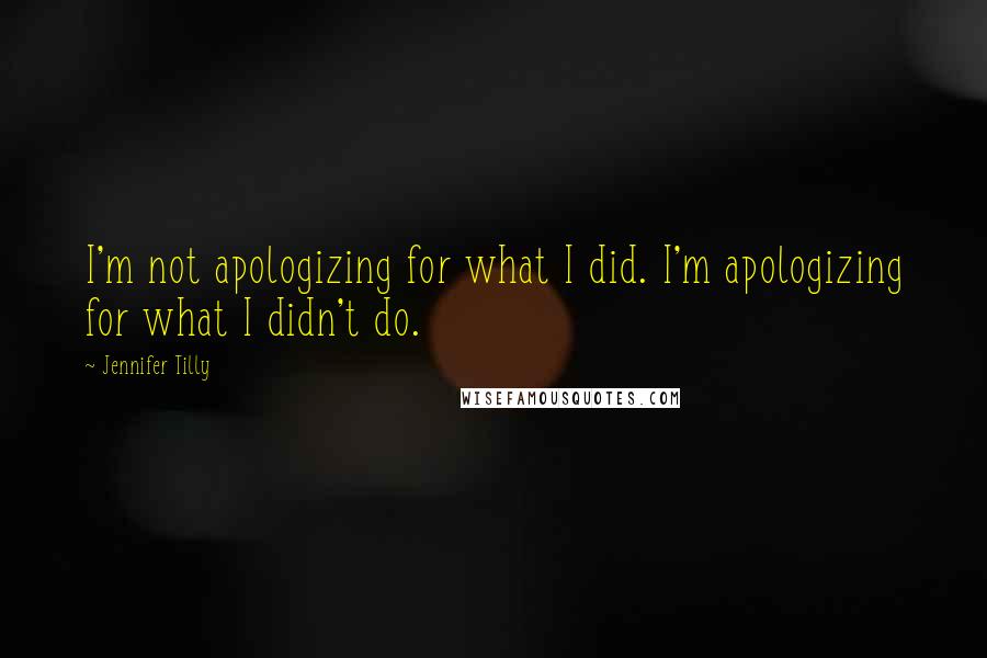 Jennifer Tilly Quotes: I'm not apologizing for what I did. I'm apologizing for what I didn't do.