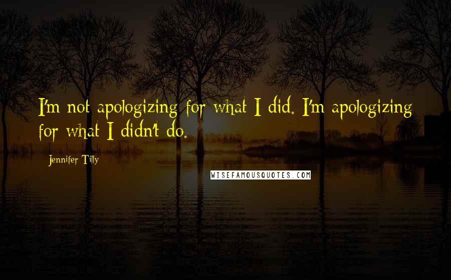 Jennifer Tilly Quotes: I'm not apologizing for what I did. I'm apologizing for what I didn't do.