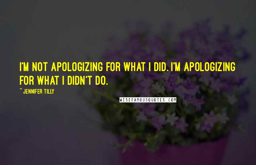 Jennifer Tilly Quotes: I'm not apologizing for what I did. I'm apologizing for what I didn't do.