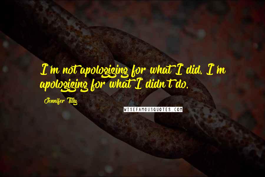 Jennifer Tilly Quotes: I'm not apologizing for what I did. I'm apologizing for what I didn't do.