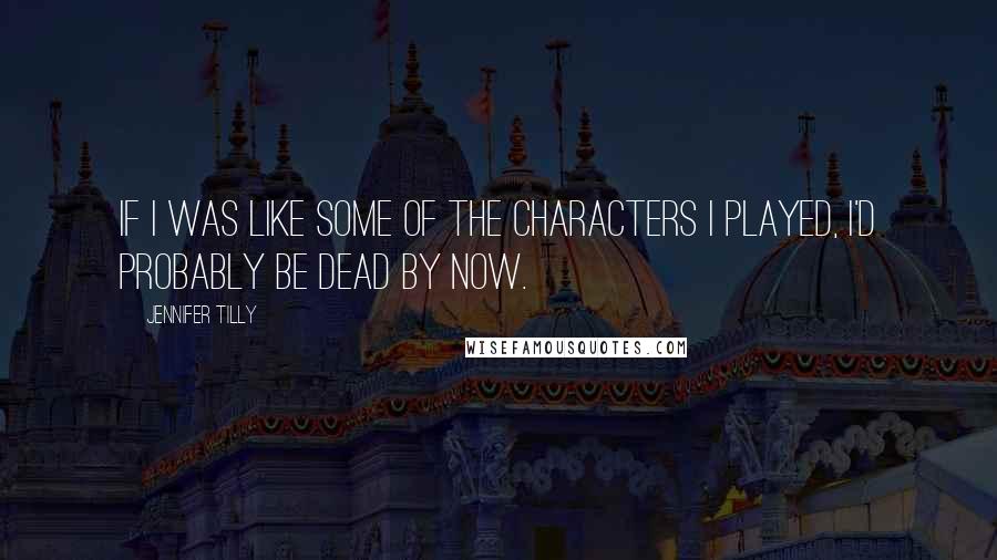 Jennifer Tilly Quotes: If I was like some of the characters I played, I'd probably be dead by now.